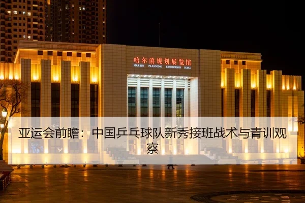 亚运会前瞻：中国乒乓球队新秀接班战术与青训观察